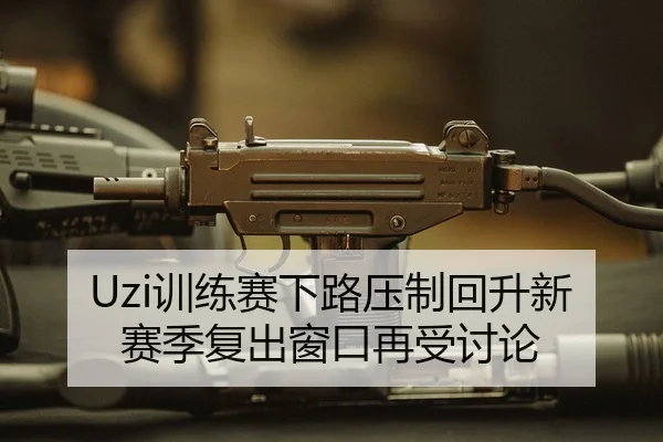 Uzi训练赛下路压制回升新赛季复出窗口再受讨论