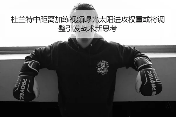 杜兰特中距离加练视频曝光太阳进攻权重或将调整引发战术新思考