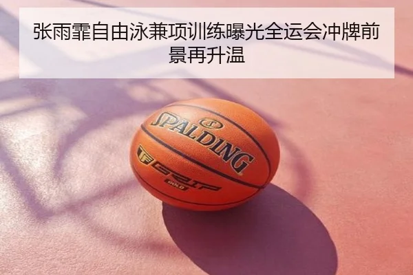 张雨霏自由泳兼项训练曝光全运会冲牌前景再升温